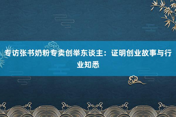 专访张书奶粉专卖创举东谈主：证明创业故事与行业知悉